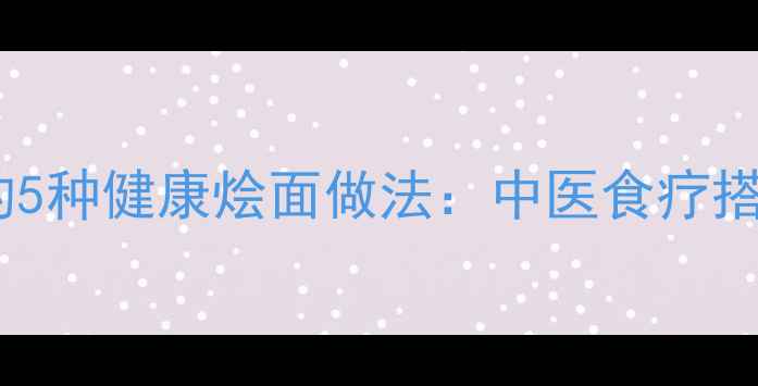 冬季养生必学的5种健康烩面做法中医食疗搭配的温补食谱