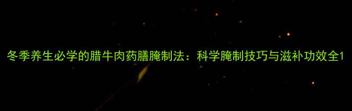 冬季养生必学的腊牛肉药膳腌制法科学腌制技巧与滋补功效全