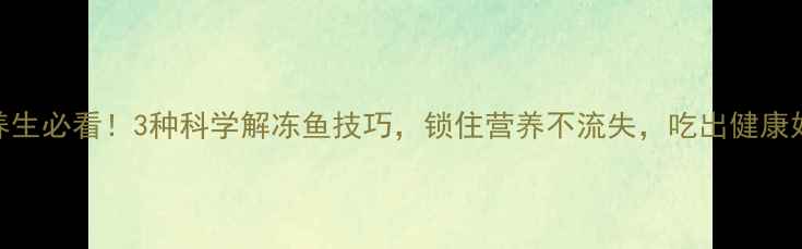 冬季养生必看3种科学解冻鱼技巧锁住营养不流失吃出健康好气色