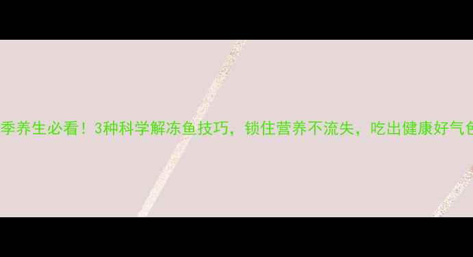 图片 冬季养生必看！3种科学解冻鱼技巧，锁住营养不流失，吃出健康好气色1
