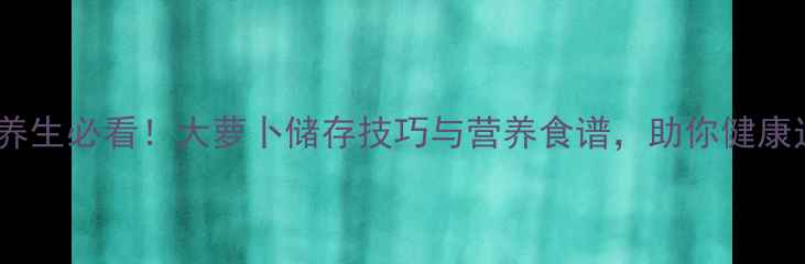 图片 冬季养生必看！大萝卜储存技巧与营养食谱，助你健康过冬1