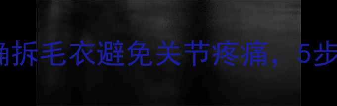 冬季养生必看正确拆毛衣避免关节疼痛5步让血液循环更流畅