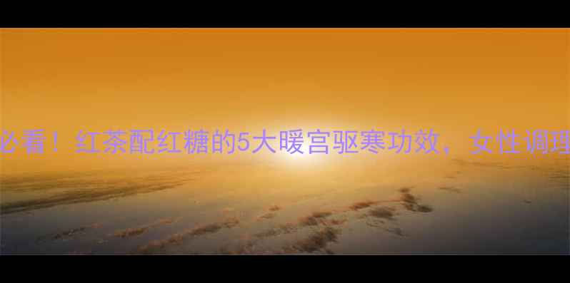 冬季养生必看红茶配红糖的5大暖宫驱寒功效女性调理黄金搭配