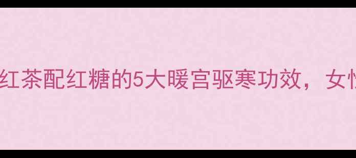 图片 冬季养生必看！红茶配红糖的5大暖宫驱寒功效，女性调理黄金搭配1
