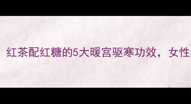 图片 冬季养生必看！红茶配红糖的5大暖宫驱寒功效，女性调理黄金搭配2