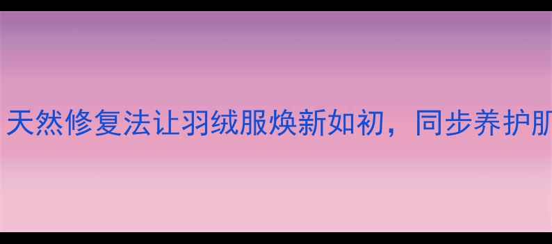 冬季养生必读天然修复法让羽绒服焕新如初同步养护肌肤与衣物健康