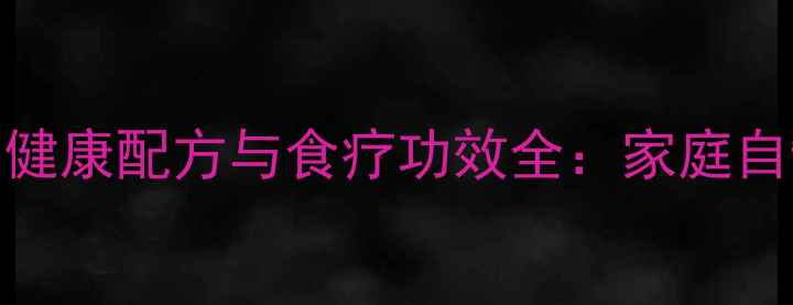 冬季养生水饺的7大健康配方与食疗功效全家庭自制高营养饺子指南