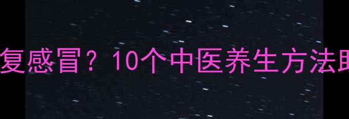 图片 冬季如何快速康复感冒？10个中医养生方法助你增强免疫力2