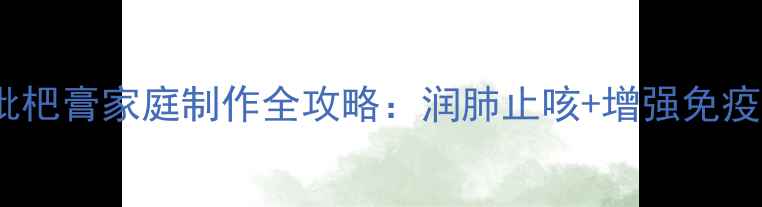 图片 冬季必备！老中医亲授川贝枇杷膏家庭制作全攻略：润肺止咳+增强免疫力，3步做出专业级养生膏方