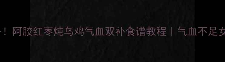 冬季必备阿胶红枣炖乌鸡气血双补食谱教程气血不足女性必看