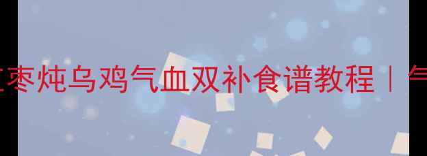 图片 冬季必备！阿胶红枣炖乌鸡气血双补食谱教程｜气血不足女性必看2
