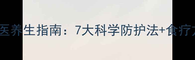 冬季感冒高发期中医养生指南7大科学防护法食疗方全家健康有保障
