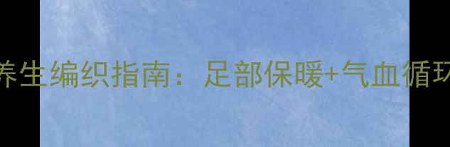 图片 冬季毛线鞋养生编织指南：足部保暖+气血循环的天然守护
