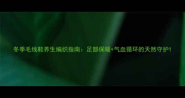 图片 冬季毛线鞋养生编织指南：足部保暖+气血循环的天然守护1