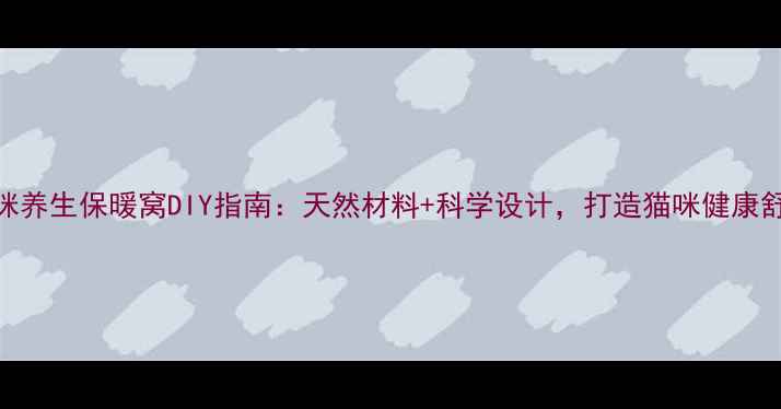 冬季猫咪养生保暖窝DIY指南天然材料科学设计打造猫咪健康舒适小窝