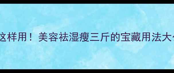 冬瓜皮这样用美容祛湿瘦三斤的宝藏用法大公开