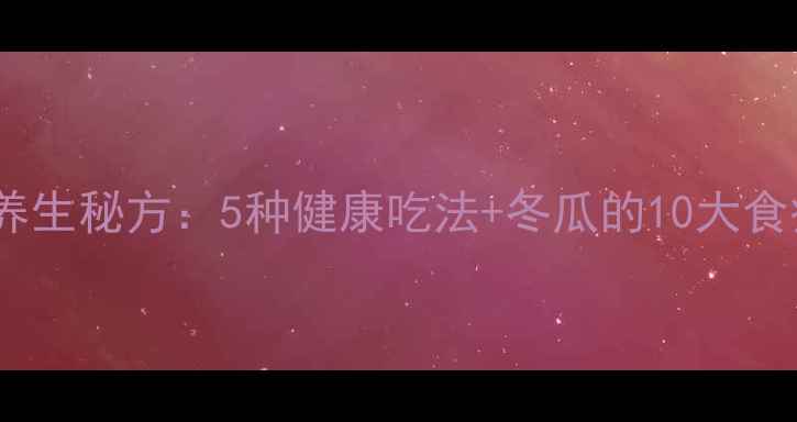 图片 冬瓜腌制养生秘方：5种健康吃法+冬瓜的10大食疗功效全1