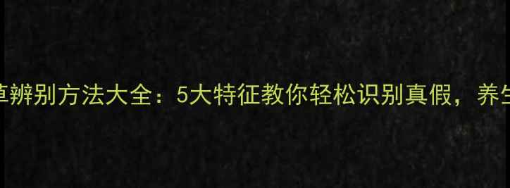 冬虫夏草辨别方法大全5大特征教你轻松识别真假养生必看