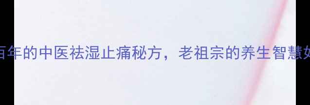 冯满记回春膏传承百年的中医祛湿止痛秘方老祖宗的养生智慧如何守护现代人健康