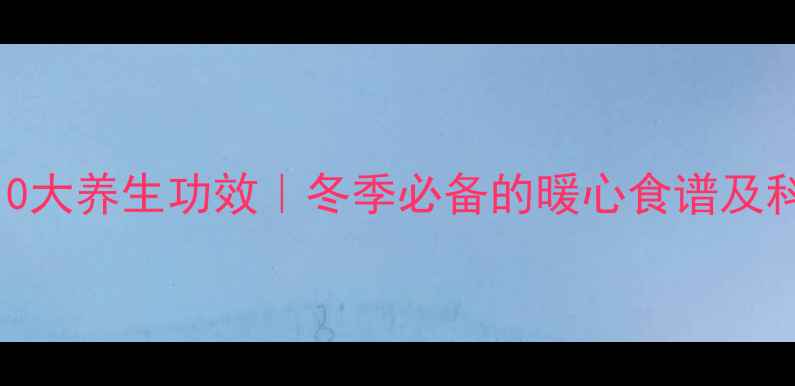 冰糖煮粥的10大养生功效冬季必备的暖心食谱及科学搭配指南