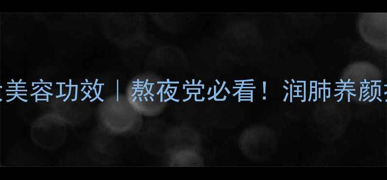 冰糖燕窝的6大美容功效熬夜党必看润肺养颜抗衰老全攻略