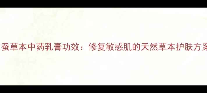 冰蚕草本中药乳膏功效修复敏感肌的天然草本护肤方案