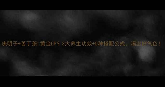 图片 决明子+苦丁茶=黄金CP？3大养生功效+5种搭配公式，喝出好气色！