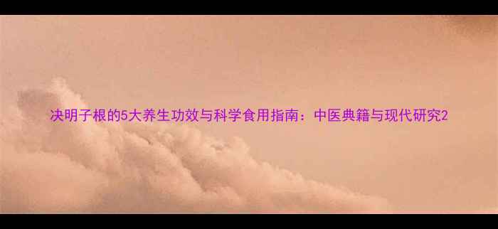图片 决明子根的5大养生功效与科学食用指南：中医典籍与现代研究2
