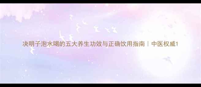 图片 决明子泡水喝的五大养生功效与正确饮用指南｜中医权威1