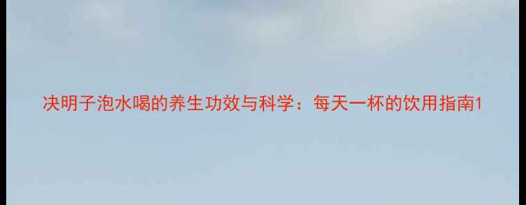 决明子泡水喝的养生功效与科学每天一杯的饮用指南