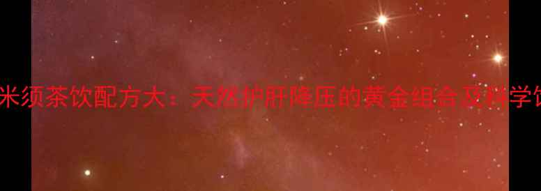 图片 决明子玉米须茶饮配方大：天然护肝降压的黄金组合及科学饮用指南1