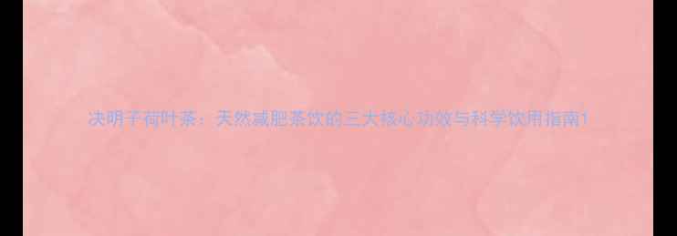 图片 决明子荷叶茶：天然减肥茶饮的三大核心功效与科学饮用指南1