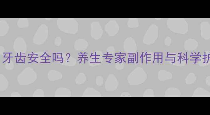 冷光美白牙齿安全吗养生专家副作用与科学护齿指南