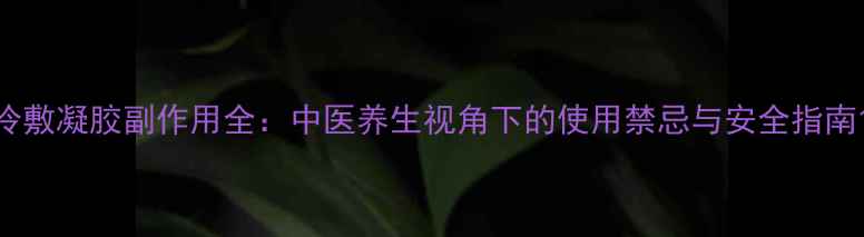 冷敷凝胶副作用全中医养生视角下的使用禁忌与安全指南
