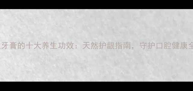 冷酸灵牙膏的十大养生功效天然护龈指南守护口腔健康全攻略