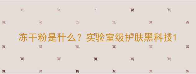 冻干粉是什么实验室级护肤黑科技