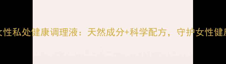 图片 净夫人女性私处健康调理液：天然成分+科学配方，守护女性健康新选择