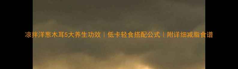 图片 凉拌洋葱木耳5大养生功效｜低卡轻食搭配公式｜附详细减脂食谱