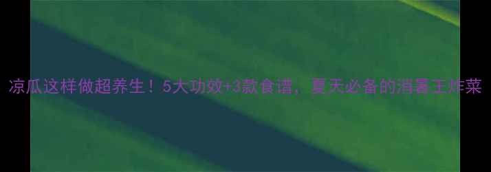 图片 凉瓜这样做超养生！5大功效+3款食谱，夏天必备的消暑王炸菜