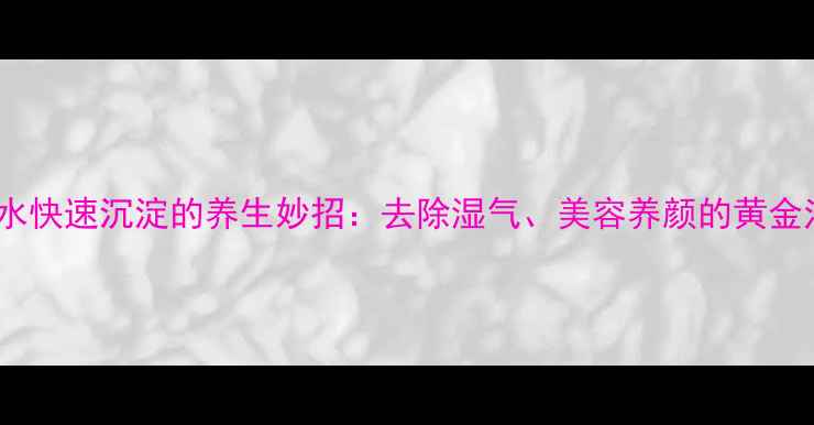 图片 凉皮水快速沉淀的养生妙招：去除湿气、美容养颜的黄金法则1
