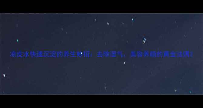 凉皮水快速沉淀的养生妙招去除湿气美容养颜的黄金法则