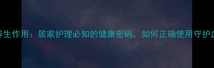 凝血酶的养生作用居家护理必知的健康密码如何正确使用守护血管健康
