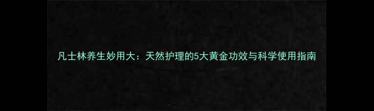 凡士林养生妙用大天然护理的5大黄金功效与科学使用指南