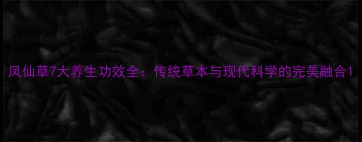 凤仙草7大养生功效全传统草本与现代科学的完美融合