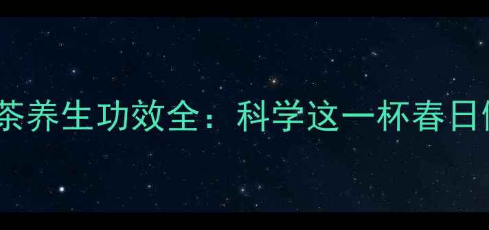 凤凰单枞茶养生功效全科学这一杯春日健康密码