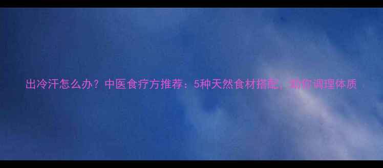 图片 出冷汗怎么办？中医食疗方推荐：5种天然食材搭配，助你调理体质