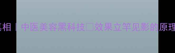 刀针减肥真相中医美容黑科技效果立竿见影的原理大公开