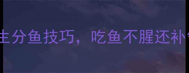 图片 分鱼别乱刀！5大养生分鱼技巧，吃鱼不腥还补气血｜家庭食疗指南