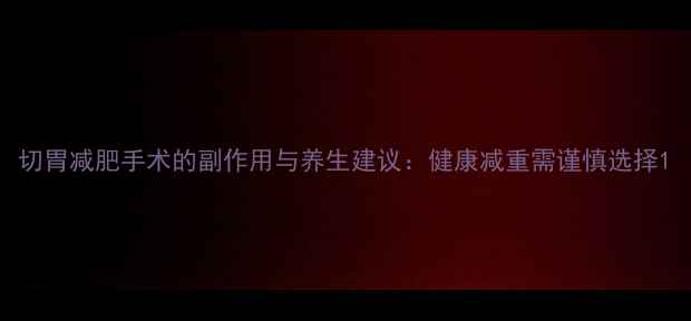 切胃减肥手术的副作用与养生建议健康减重需谨慎选择