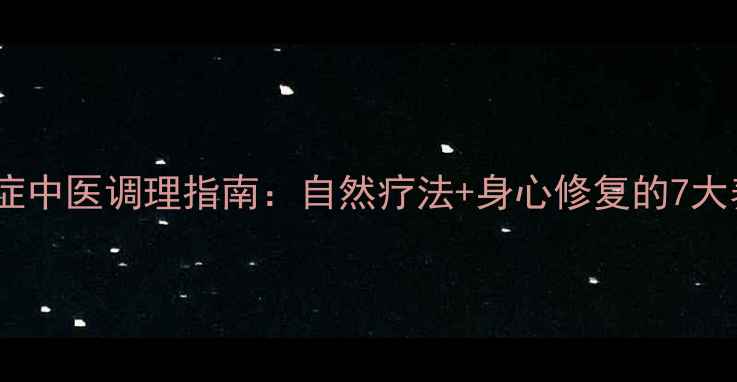 创伤后遗症中医调理指南自然疗法身心修复的7大养生方案